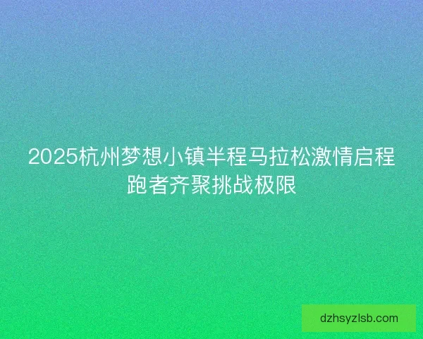 2025杭州梦想小镇半程马拉松激情启程跑者齐聚挑战极限