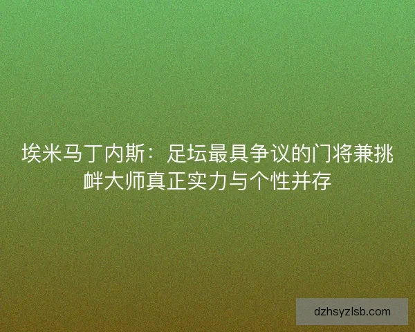 埃米马丁内斯：足坛最具争议的门将兼挑衅大师真正实力与个性并存