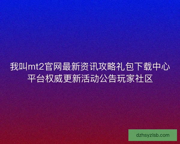 我叫mt2官网最新资讯攻略礼包下载中心平台权威更新活动公告玩家社区