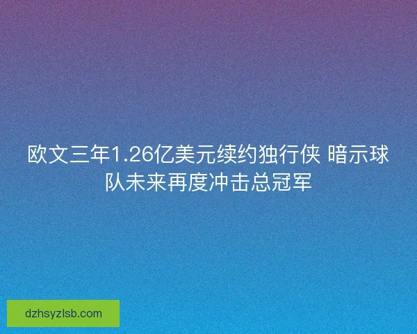 欧文三年1.26亿美元续约独行侠 暗示球队未来再度冲击总冠军