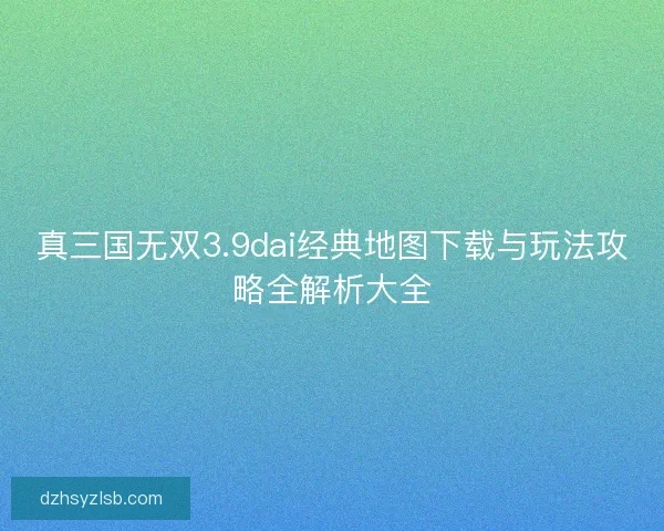 真三国无双3.9dai经典地图下载与玩法攻略全解析大全