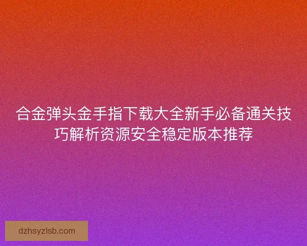 合金弹头金手指下载大全新手必备通关技巧解析资源安全稳定版本推荐