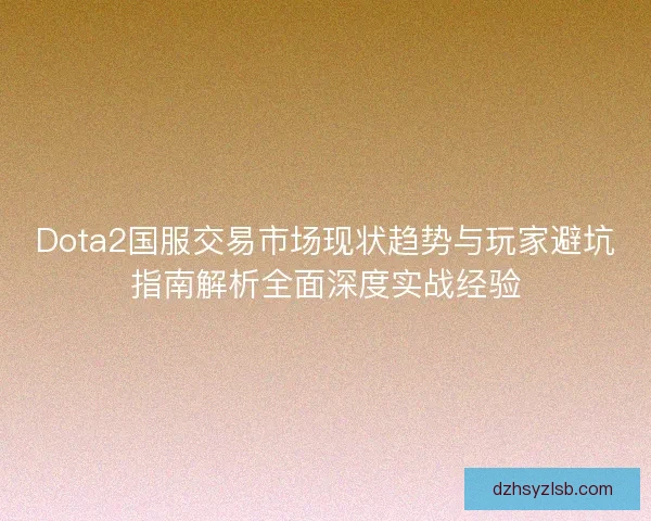 Dota2国服交易市场现状趋势与玩家避坑指南解析全面深度实战经验