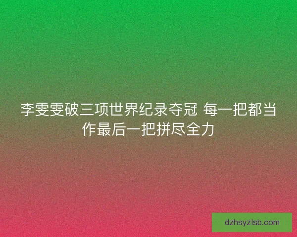 李雯雯破三项世界纪录夺冠 每一把都当作最后一把拼尽全力
