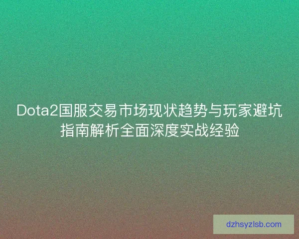 Dota2国服交易市场现状趋势与玩家避坑指南解析全面深度实战经验
