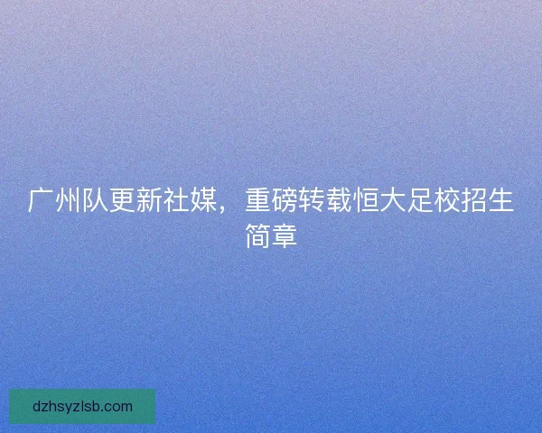 广州队更新社媒，重磅转载恒大足校招生简章
